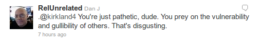 @RelUnrelated - .@kirkland4 You're just pathetic, dude. You prey on the vulnerability and gullibility of others. That's disgusting.