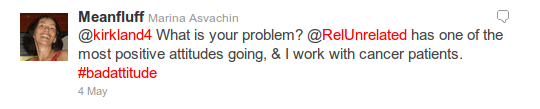 @Meanfluff - @kirkland4 What is your problem? @RelUnrelated has one of the most positive attitudes going, & I work with cancer patients. #badattitude